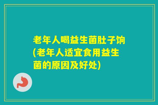 老年人喝益生菌肚子饷(老年人适宜食用益生菌的原因及好处)
