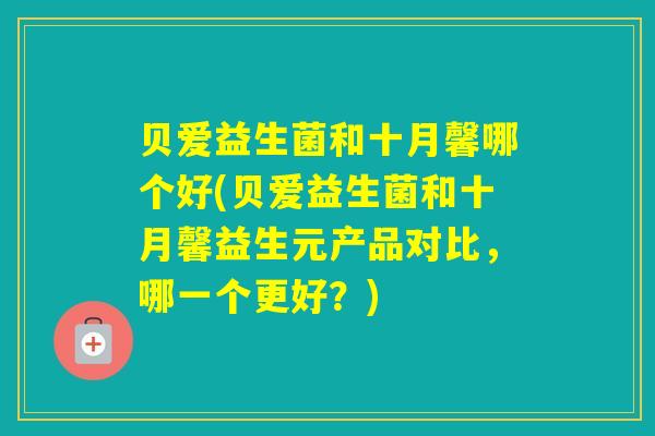贝爱益生菌和十月馨哪个好(贝爱益生菌和十月馨益生元产品对比,哪一个更好?) 贝爱益生菌和十月馨哪个好(贝爱益生菌和十月馨益生元产品对比,哪一个更好?)