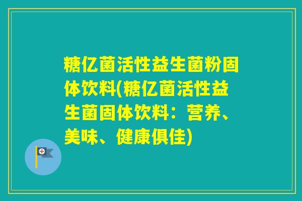 糖亿菌活性益生菌粉固体饮料(糖亿菌活性益生菌固体饮料：营养、美味、健康俱佳)