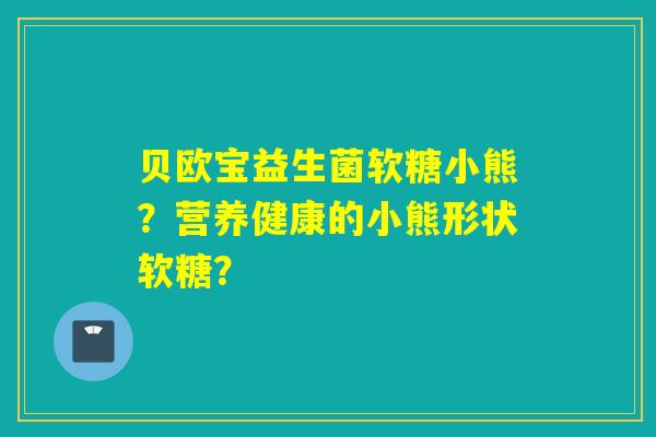 贝欧宝益生菌软糖小熊?营养健康的小熊形状软糖? 贝欧宝益生菌软糖小熊?营养健康的小熊形状软糖?
