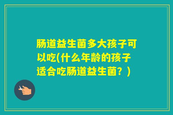 肠道益生菌多大孩子可以吃(什么年龄的孩子适合吃肠道益生菌？)