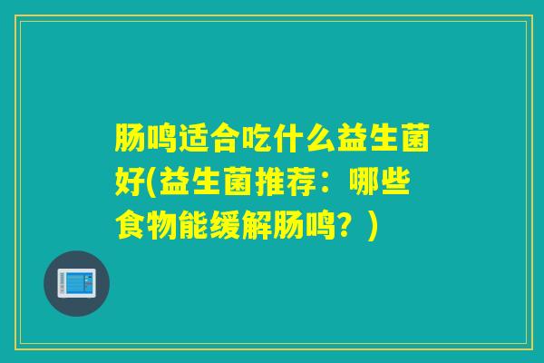 肠鸣适合吃什么益生菌好(益生菌推荐：哪些食物能缓解肠鸣？)