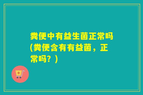 粪便中有益生菌正常吗(粪便含有有益菌，正常吗？)