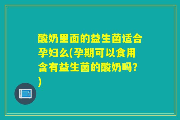 酸奶里面的益生菌适合孕妇么(孕期可以食用含有益生菌的酸奶吗？)