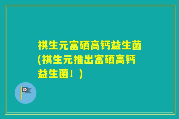 祺生元富硒高钙益生菌(祺生元推出富硒高钙益生菌！)