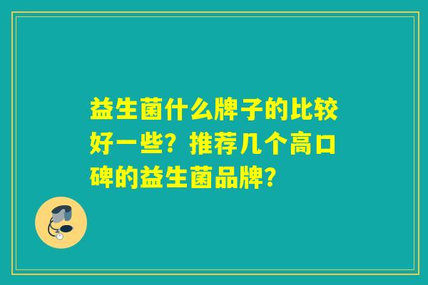 益生菌什么牌子的比较好一些？推荐几个高口碑的益生菌品牌？