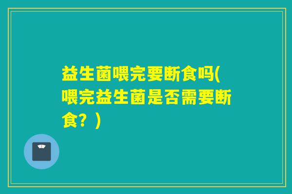 益生菌喂完要断食吗(喂完益生菌是否需要断食？)