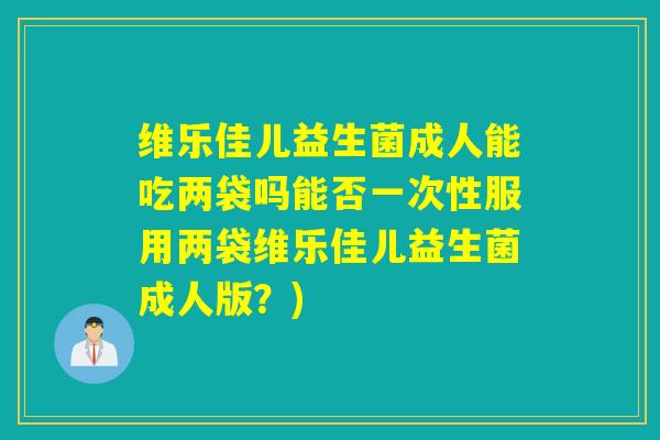 维乐佳儿益生菌成人能吃两袋吗能否一次性服用两袋维乐佳儿益生菌成人版？)