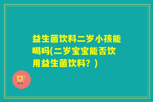 益生菌饮料二岁小孩能喝吗(二岁宝宝能否饮用益生菌饮料？)