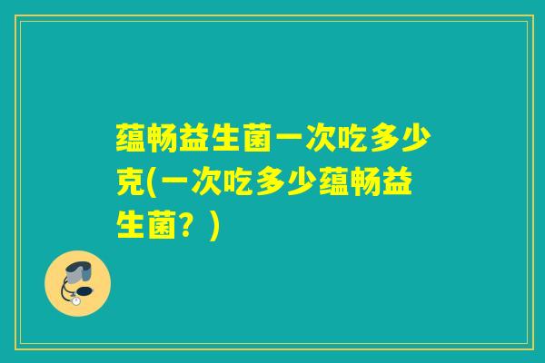 蕴畅益生菌一次吃多少克(一次吃多少蕴畅益生菌？)