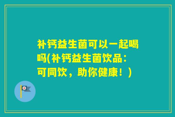 补钙益生菌可以一起喝吗(补钙益生菌饮品：可同饮，助你健康！)