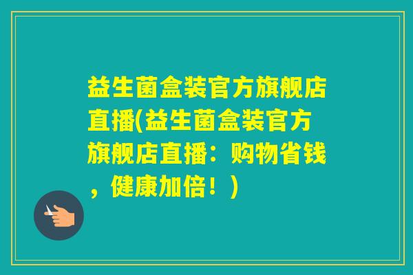 益生菌盒装官方旗舰店直播(益生菌盒装官方旗舰店直播：购物省钱，健康加倍！)