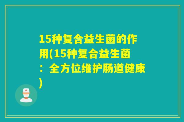 15种复合益生菌的作用(15种复合益生菌:全方位维护肠道健康) 15种复合益生菌的作用(15种复合益生菌:全方位维护肠道健康)