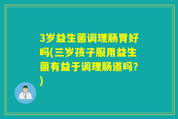 3岁益生菌调理肠胃好吗(三岁孩子服用益生菌有益于调理肠道吗?) 3岁益生菌调理肠胃好吗(三岁孩子服用益生菌有益于调理肠道吗?)