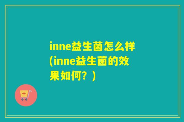 inne益生菌怎么样(inne益生菌的效果如何?) inne益生菌怎么样(inne益生菌的效果如何?)