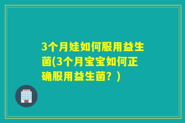 3个月娃如何服用益生菌(3个月宝宝如何正确服用益生菌?) 3个月娃如何服用益生菌(3个月宝宝如何正确服用益生菌?)