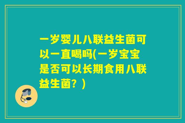 一岁婴儿八联益生菌可以一直喝吗(一岁宝宝是否可以长期食用八联益生菌?) 一岁婴儿八联益生菌可以一直喝吗(一岁宝宝是否可以长期食用八联益生菌?)
