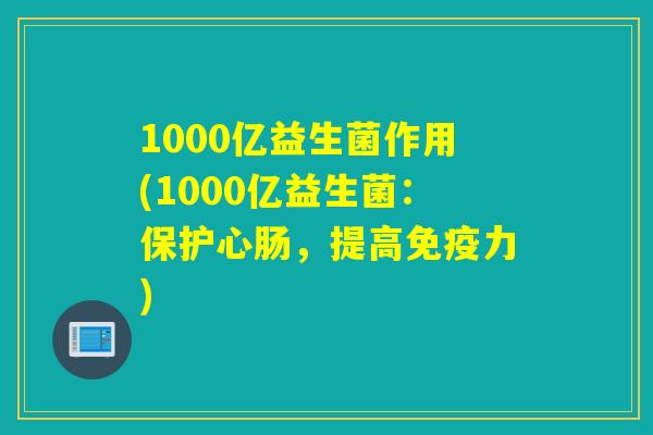 1000亿益生菌作用(1000亿益生菌:保护心肠,提高力) 1000亿益生菌作用(1000亿益生菌:保护心肠,提高力)