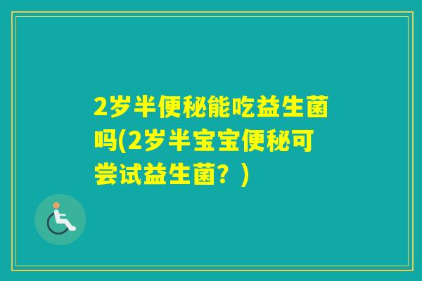 2岁半能吃益生菌吗(2岁半宝宝可尝试益生菌？)