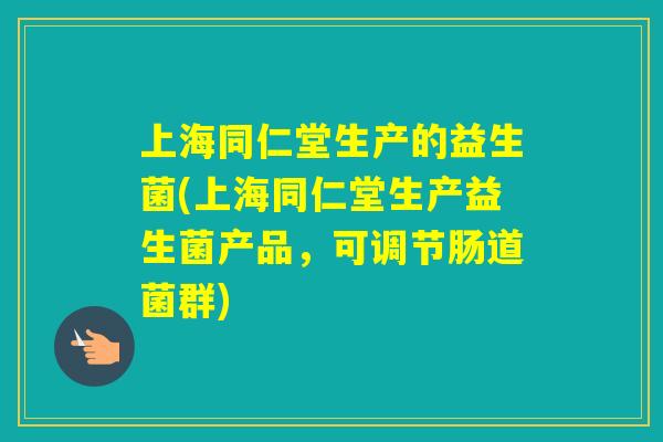 上海同仁堂生产的益生菌(上海同仁堂生产益生菌产品，可调节肠道菌群)