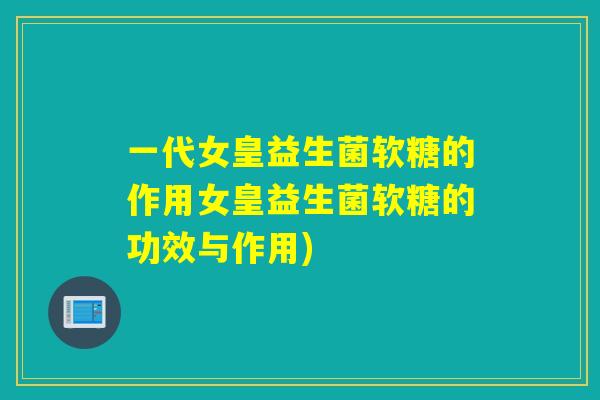 一代女皇益生菌软糖的作用女皇益生菌软糖的功效与作用)