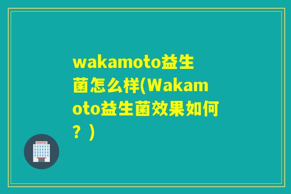 wakamoto益生菌怎么样(Wakamoto益生菌效果如何？)