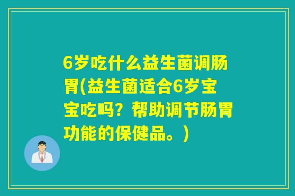 6岁吃什么益生菌调肠胃(益生菌适合6岁宝宝吃吗?帮助调节肠胃功能的保健品。) 6岁吃什么益生菌调肠胃(益生菌适合6岁宝宝吃吗?帮助调节肠胃功能的保健品。)