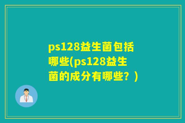 ps128益生菌包括哪些(ps128益生菌的成分有哪些?) ps128益生菌包括哪些(ps128益生菌的成分有哪些?)