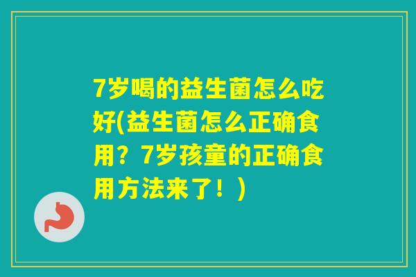 7岁喝的益生菌怎么吃好(益生菌怎么正确食用？7岁孩童的正确食用方法来了！)