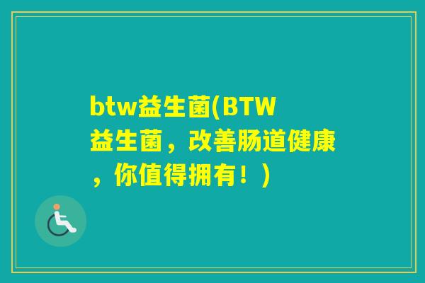 btw益生菌(BTW益生菌，改善肠道健康，你值得拥有！)