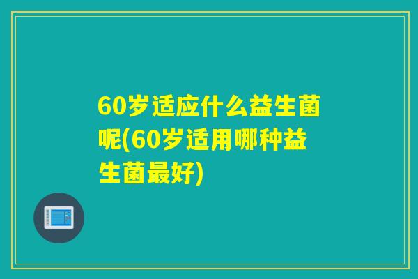 60岁适应什么益生菌呢(60岁适用哪种益生菌好)