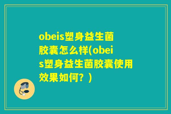 obeis塑身益生菌胶囊怎么样(obeis塑身益生菌胶囊使用效果如何？)