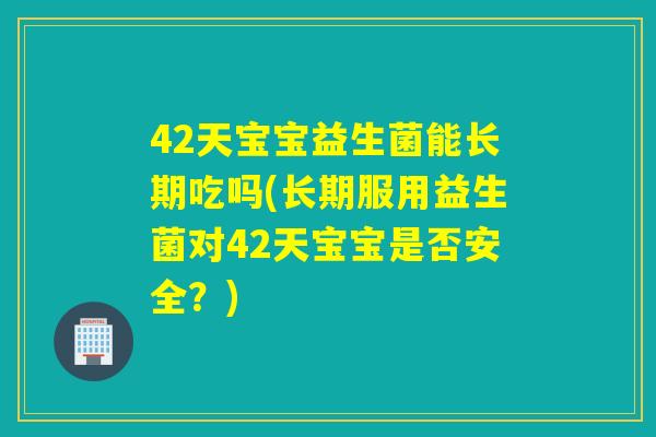 42天宝宝益生菌能长期吃吗(长期服用益生菌对42天宝宝是否安全?) 42天宝宝益生菌能长期吃吗(长期服用益生菌对42天宝宝是否安全?)