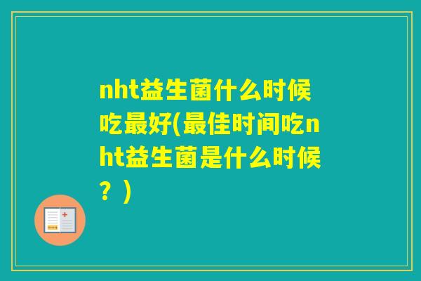nht益生菌什么时候吃好(佳时间吃nht益生菌是什么时候?) nht益生菌什么时候吃好(佳时间吃nht益生菌是什么时候?)