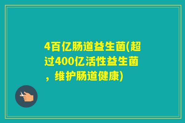 4百亿肠道益生菌(超过400亿活性益生菌，维护肠道健康)