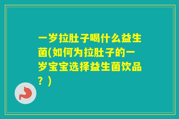 一岁拉肚子喝什么益生菌(如何为拉肚子的一岁宝宝选择益生菌饮品？)