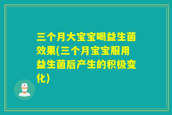 三个月大宝宝喝益生菌效果(三个月宝宝服用益生菌后产生的积极变化)