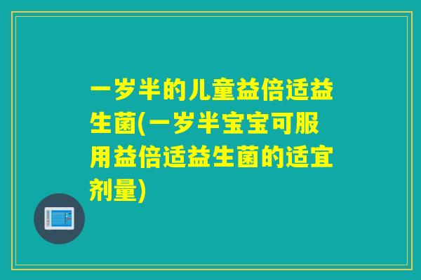一岁半的儿童益倍适益生菌(一岁半宝宝可服用益倍适益生菌的适宜剂量)
