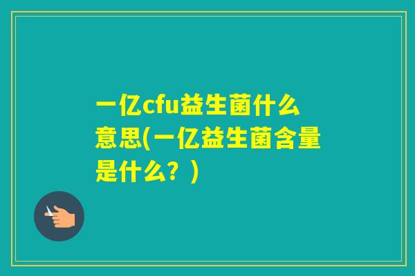 一亿cfu益生菌什么意思(一亿益生菌含量是什么？)