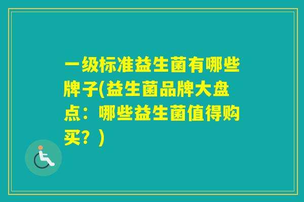 一级标准益生菌有哪些牌子(益生菌品牌大盘点:哪些益生菌值得购买?) 一级标准益生菌有哪些牌子(益生菌品牌大盘点:哪些益生菌值得购买?)