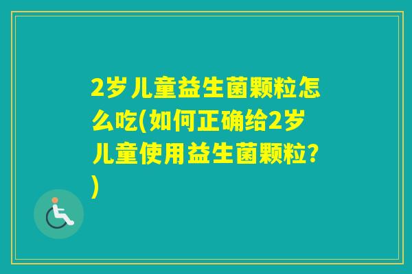 2岁儿童益生菌颗粒怎么吃(如何正确给2岁儿童使用益生菌颗粒？)
