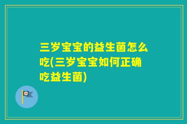 三岁宝宝的益生菌怎么吃(三岁宝宝如何正确吃益生菌)