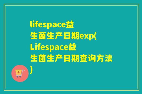 lifespace益生菌生产日期exp(Lifespace益生菌生产日期查询方法)