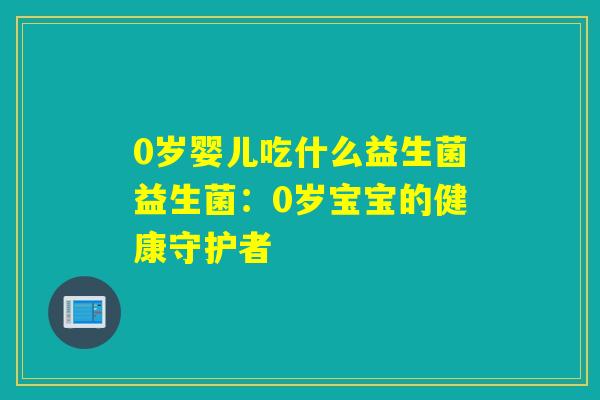 0岁婴儿吃什么益生菌益生菌:0岁宝宝的健康守护者 0岁婴儿吃什么益生菌益生菌:0岁宝宝的健康守护者