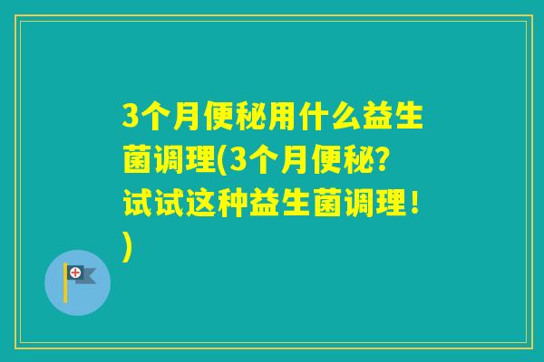 3个月用什么益生菌调理(3个月?试试这种益生菌调理!) 3个月用什么益生菌调理(3个月?试试这种益生菌调理!)