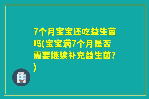 7个月宝宝还吃益生菌吗(宝宝满7个月是否需要继续补充益生菌？)