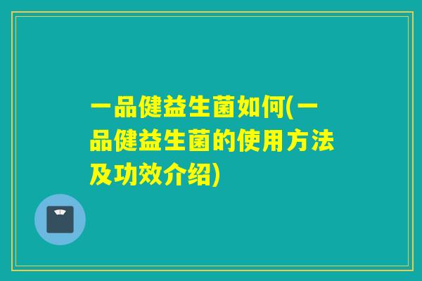 一品健益生菌如何(一品健益生菌的使用方法及功效介绍)