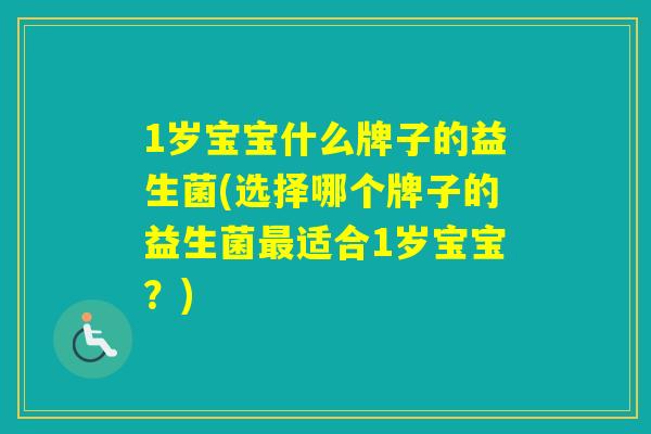 1岁宝宝什么牌子的益生菌(选择哪个牌子的益生菌适合1岁宝宝?) 1岁宝宝什么牌子的益生菌(选择哪个牌子的益生菌适合1岁宝宝?)