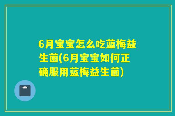 6月宝宝怎么吃蓝梅益生菌(6月宝宝如何正确服用蓝梅益生菌) 6月宝宝怎么吃蓝梅益生菌(6月宝宝如何正确服用蓝梅益生菌)