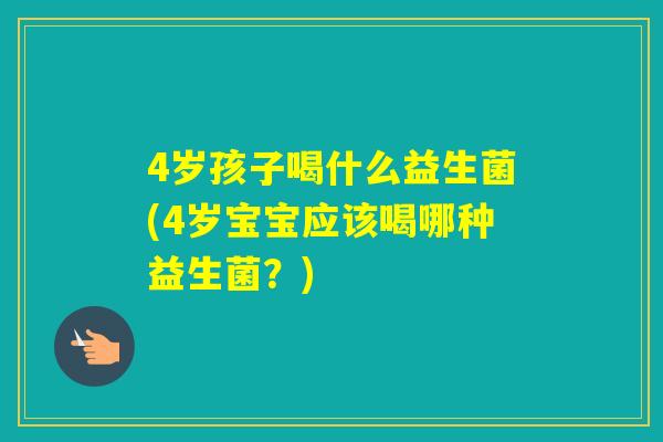 4岁孩子喝什么益生菌(4岁宝宝应该喝哪种益生菌？)